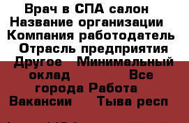 Врач в СПА-салон › Название организации ­ Компания-работодатель › Отрасль предприятия ­ Другое › Минимальный оклад ­ 28 000 - Все города Работа » Вакансии   . Тыва респ.